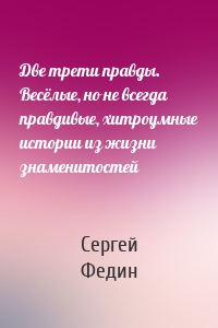 Две трети правды. Весёлые, но не всегда правдивые, хитроумные истории из жизни знаменитостей