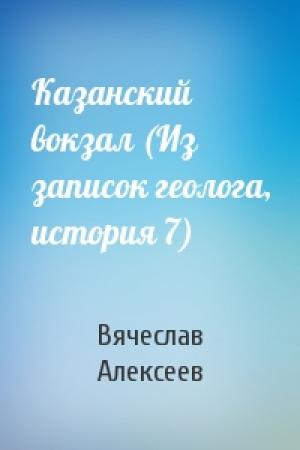 Обложка книги «Казанский вокзал (Из записок геолога, история 7)» — Вячеслав Алексеев