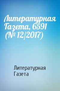 Литературная Газета - Литературная Газета, 6591 (№ 12/2017)