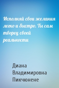 Исполняй свои желания легко и быстро. Ты сам творец своей реальности