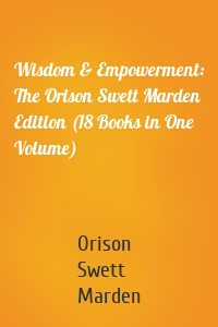 Wisdom & Empowerment: The Orison Swett Marden Edition (18 Books in One Volume)