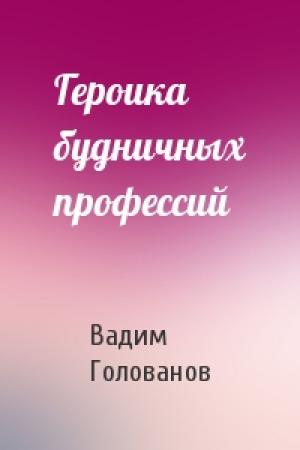 Обложка книги «Героика будничных профессий» — Вадим Голованов