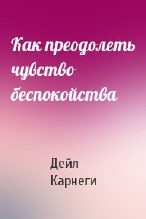 Обложка книги «Как преодолеть чувство беспокойства» — Дейл Карнеги