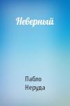 Пабло Неруда - Неверный