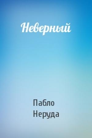 Обложка книги «Неверный» — Пабло Неруда