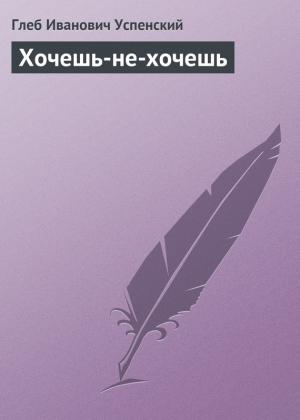 Обложка книги «Хочешь-не-хочешь» — Глеб Успенский