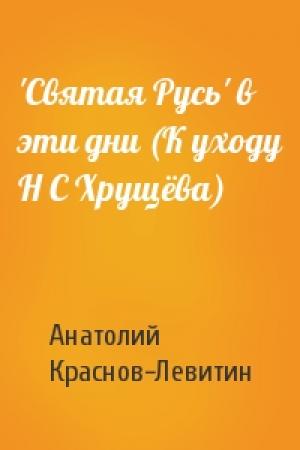 Обложка книги «'Святая Русь' в эти дни (К уходу Н С Хрущёва)» — Анатолий Краснов-Левитин
