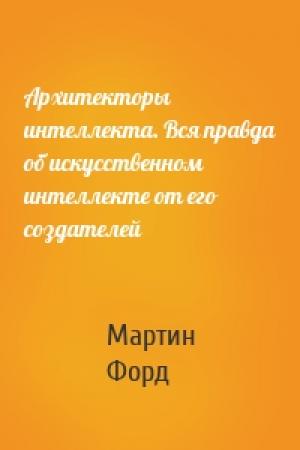 Обложка книги «Архитекторы интеллекта. Вся правда об искусственном интеллекте от его создателей» — Мартин Форд