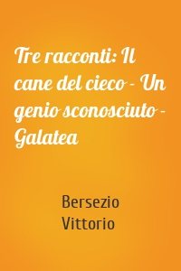 Tre racconti: Il cane del cieco - Un genio sconosciuto - Galatea