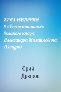 КРАХ ИМПЕРИИ в «Воспоминаниях» великого князя Александра Михайловича (Сандро)