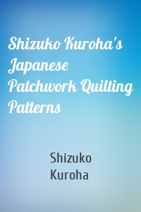 Shizuko Kuroha's Japanese Patchwork Quilting Patterns