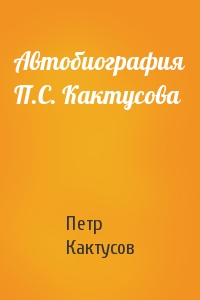 Петр Кактусов - Автобиография П.С. Кактусова
