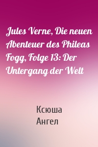 Jules Verne, Die neuen Abenteuer des Phileas Fogg, Folge 13: Der Untergang der Welt