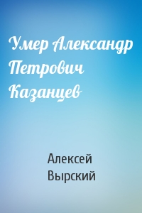 Умер Александр Петрович Казанцев