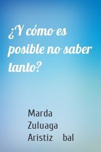 ¿Y cómo es posible no saber tanto?