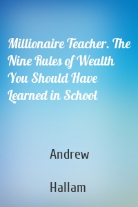 Millionaire Teacher. The Nine Rules of Wealth You Should Have Learned in School