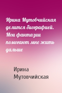 Ирина Мутовчийская делится биографией. Мои фантазии помогают мне жить дальше