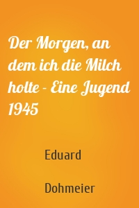 Der Morgen, an dem ich die Milch holte - Eine Jugend 1945