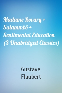 Madame Bovary + Salammbô + Sentimental Education (3 Unabridged Classics)