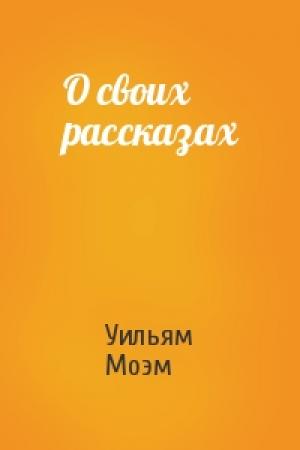 Обложка книги «О своих рассказах» — Уильям Моэм