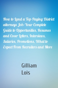 How to Land a Top-Paying District attorneys Job: Your Complete Guide to Opportunities, Resumes and Cover Letters, Interviews, Salaries, Promotions, What to Expect From Recruiters and More