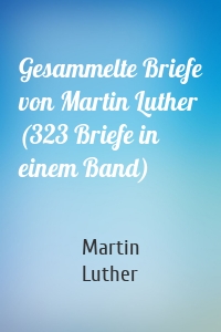 Gesammelte Briefe von Martin Luther (323 Briefe in einem Band)
