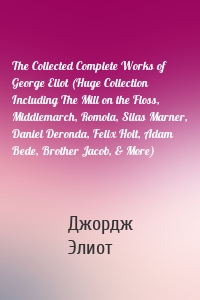 The Collected Complete Works of George Eliot (Huge Collection Including The Mill on the Floss, Middlemarch, Romola, Silas Marner, Daniel Deronda, Felix Holt, Adam Bede, Brother Jacob, & More)