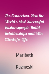 The Connectors. How the World's Most Successful Businesspeople Build Relationships and Win Clients for Life