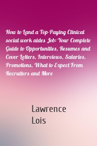 How to Land a Top-Paying Clinical social work aides Job: Your Complete Guide to Opportunities, Resumes and Cover Letters, Interviews, Salaries, Promotions, What to Expect From Recruiters and More