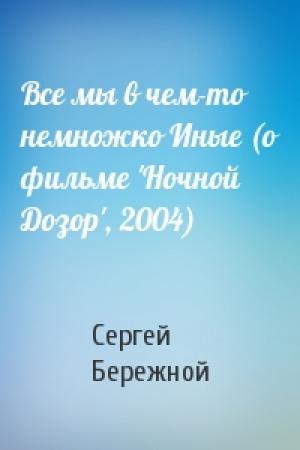 Обложка книги «Все мы в чем-то немножко Иные (о фильме 'Ночной Дозор', 2004)» — Сергей Бережной