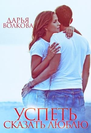 Обложка книги «Успеть сказать люблю» — Дарья Волкова