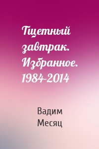 Тщетный завтрак. Избранное. 1984–2014