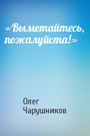 Обложка книги ««Выметайтесь, пожалуйста!»» — Олег Чарушников