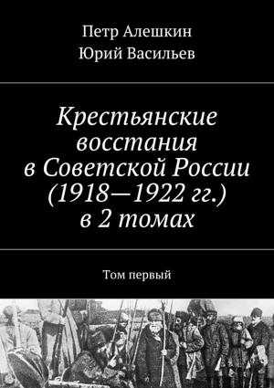 Обложка книги «Крестьянские восстания в Советской России (1918—1922 гг.) в 2 томах. Том первый» — Пётр Фёдорович Алёшкин, Юрий Васильев