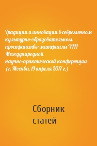 Традиции и инновации в современном культурно-образовательном пространстве: материалы VIII Международной научно-практической конференции (г. Москва, 19 апреля 2017 г.)