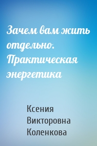 Зачем вам жить отдельно. Практическая энергетика