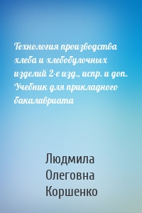 Технология производства хлеба и хлебобулочных изделий 2-е изд., испр. и доп. Учебник для прикладного бакалавриата