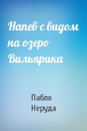 Обложка книги «Напев с видом на озеро Вильярика» — Пабло Неруда