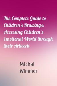 The Complete Guide to Children's Drawings: Accessing Children‘s Emotional World through their Artwork
