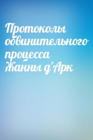 Обложка книги «Протоколы обвинительного процесса Жанны д'Арк»