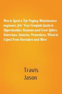 How to Land a Top-Paying Maintenance engineers Job: Your Complete Guide to Opportunities, Resumes and Cover Letters, Interviews, Salaries, Promotions, What to Expect From Recruiters and More