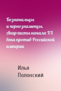 Безначальцы и чернознаменцы. Анархисты начала ХХ века против Российской империи