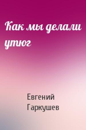 Обложка книги «Как мы делали утюг» — Евгений Гаркушев