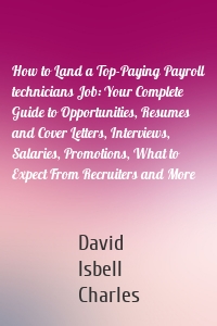 How to Land a Top-Paying Payroll technicians Job: Your Complete Guide to Opportunities, Resumes and Cover Letters, Interviews, Salaries, Promotions, What to Expect From Recruiters and More