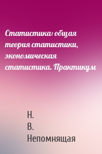 Статистика: общая теория статистики, экономическая статистика. Практикум