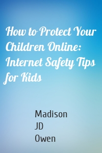 How to Protect Your Children Online: Internet Safety Tips for Kids