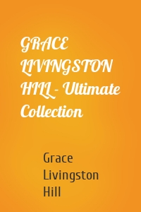 GRACE LIVINGSTON HILL - Ultimate Collection