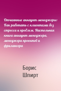 Отчаянные аккаунт-менеджеры: Как работать с клиентами без стресса и проблем. Настольная книга аккаунт-менеджера, менеджера проектов и фрилансера