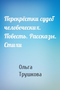 Перекрёстки судеб человеческих. Повесть. Рассказы. Стихи