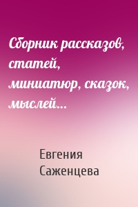 Сборник рассказов, статей, миниатюр, сказок, мыслей…